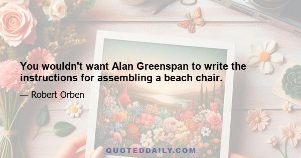 You wouldn't want Alan Greenspan to write the instructions for assembling a beach chair.