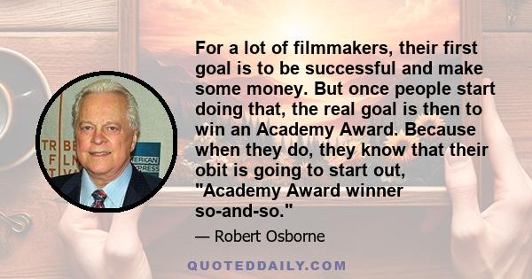 For a lot of filmmakers, their first goal is to be successful and make some money. But once people start doing that, the real goal is then to win an Academy Award. Because when they do, they know that their obit is