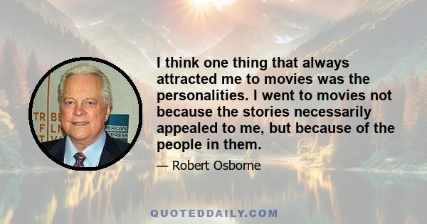 I think one thing that always attracted me to movies was the personalities. I went to movies not because the stories necessarily appealed to me, but because of the people in them.