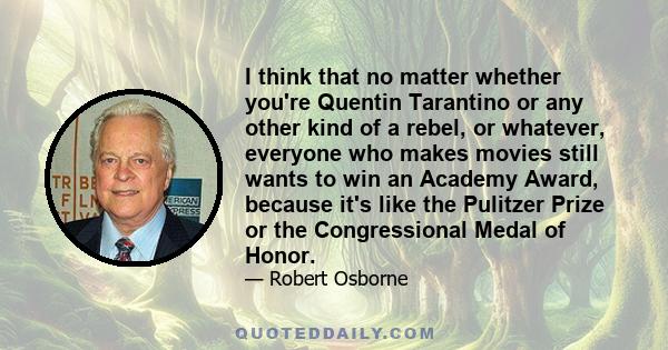 I think that no matter whether you're Quentin Tarantino or any other kind of a rebel, or whatever, everyone who makes movies still wants to win an Academy Award, because it's like the Pulitzer Prize or the Congressional 