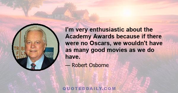 I'm very enthusiastic about the Academy Awards because if there were no Oscars, we wouldn't have as many good movies as we do have.