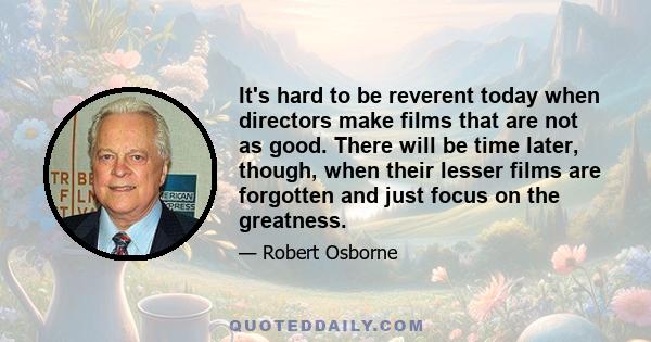 It's hard to be reverent today when directors make films that are not as good. There will be time later, though, when their lesser films are forgotten and just focus on the greatness.