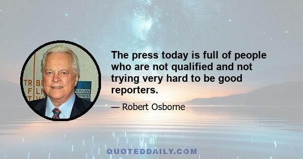 The press today is full of people who are not qualified and not trying very hard to be good reporters.