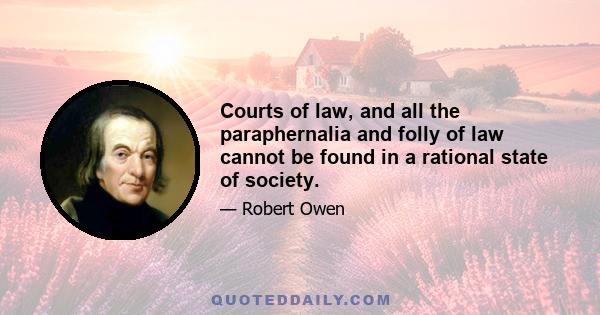 Courts of law, and all the paraphernalia and folly of law cannot be found in a rational state of society.