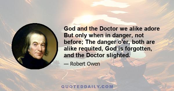 God and the Doctor we alike adore But only when in danger, not before; The danger o'er, both are alike requited, God is forgotten, and the Doctor slighted.