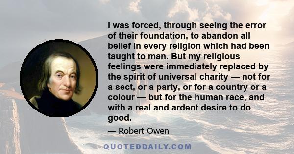 I was forced, through seeing the error of their foundation, to abandon all belief in every religion which had been taught to man. But my religious feelings were immediately replaced by the spirit of universal charity —