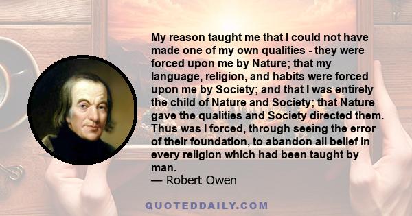 My reason taught me that I could not have made one of my own qualities - they were forced upon me by Nature; that my language, religion, and habits were forced upon me by Society; and that I was entirely the child of