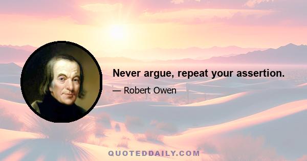 Never argue, repeat your assertion.