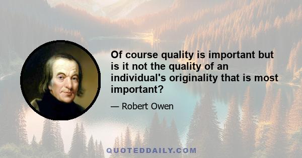 Of course quality is important but is it not the quality of an individual's originality that is most important?