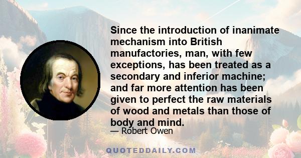 Since the introduction of inanimate mechanism into British manufactories, man, with few exceptions, has been treated as a secondary and inferior machine; and far more attention has been given to perfect the raw