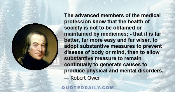 The advanced members of the medical profession know that the health of society is not to be obtained or maintained by medicines; - that it is far better, far more easy and far wiser, to adopt substantive measures to