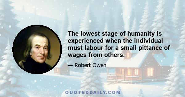 The lowest stage of humanity is experienced when the individual must labour for a small pittance of wages from others.