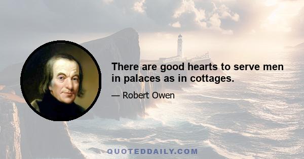 There are good hearts to serve men in palaces as in cottages.