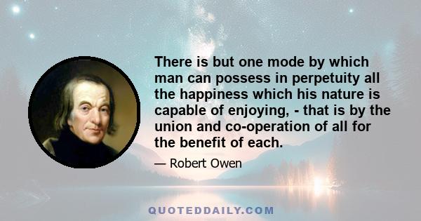 There is but one mode by which man can possess in perpetuity all the happiness which his nature is capable of enjoying, - that is by the union and co-operation of all for the benefit of each.