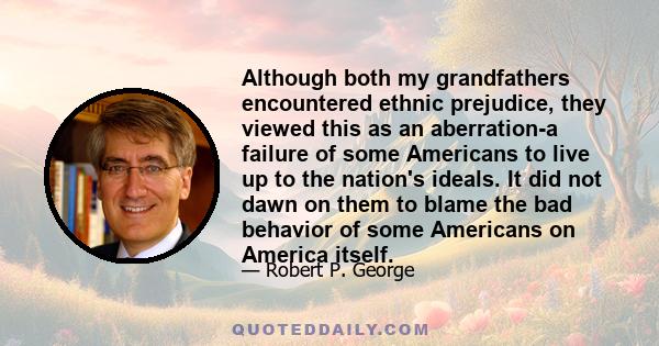 Although both my grandfathers encountered ethnic prejudice, they viewed this as an aberration-a failure of some Americans to live up to the nation's ideals. It did not dawn on them to blame the bad behavior of some