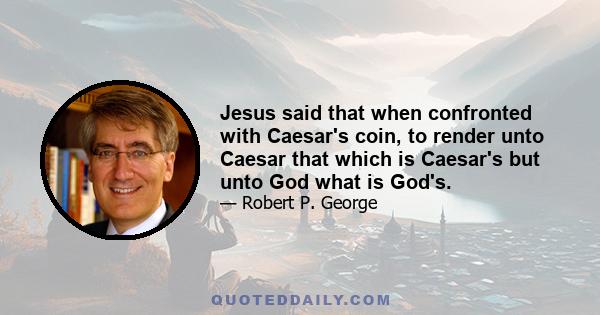 Jesus said that when confronted with Caesar's coin, to render unto Caesar that which is Caesar's but unto God what is God's.