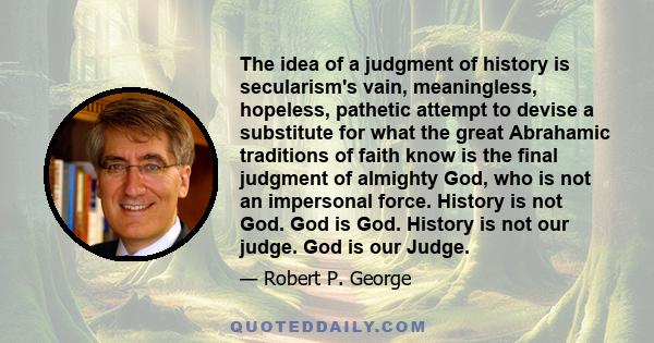 The idea of a judgment of history is secularism's vain, meaningless, hopeless, pathetic attempt to devise a substitute for what the great Abrahamic traditions of faith know is the final judgment of almighty God, who is