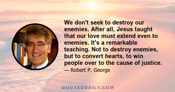 We don't seek to destroy our enemies. After all, Jesus taught that our love must extend even to enemies. It's a remarkable teaching. Not to destroy enemies, but to convert hearts, to win people over to the cause of