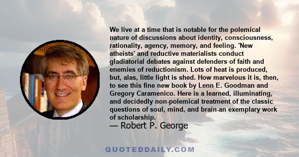 We live at a time that is notable for the polemical nature of discussions about identity, consciousness, rationality, agency, memory, and feeling. 'New atheists' and reductive materialists conduct gladiatorial debates