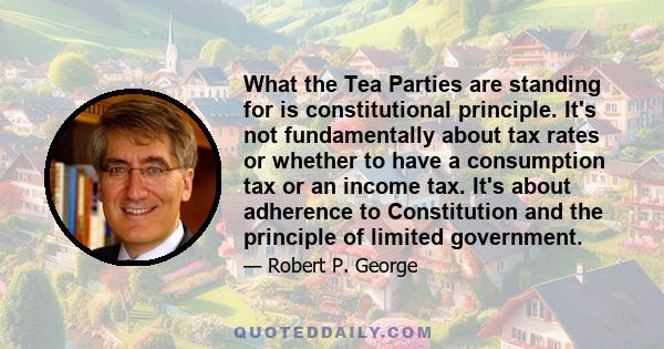 What the Tea Parties are standing for is constitutional principle. It's not fundamentally about tax rates or whether to have a consumption tax or an income tax. It's about adherence to Constitution and the principle of