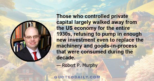 Those who controlled private capital largely walked away from the US economy for the entire 1930s, refusing to pump in enough new investment even to replace the machinery and goods-in-process that were consumed during