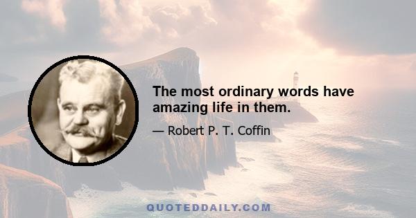 The most ordinary words have amazing life in them.