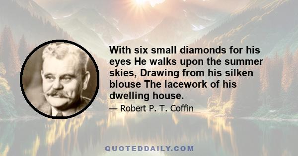 With six small diamonds for his eyes He walks upon the summer skies, Drawing from his silken blouse The lacework of his dwelling house.