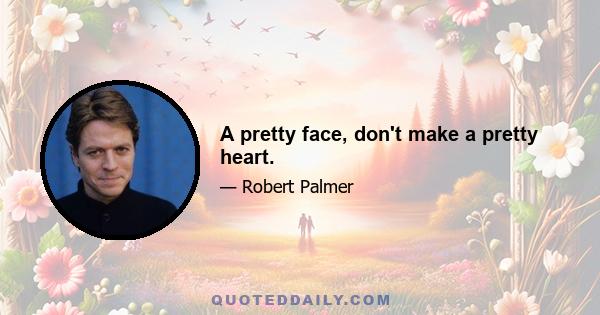 A pretty face, don't make a pretty heart.