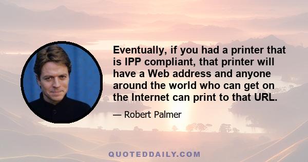 Eventually, if you had a printer that is IPP compliant, that printer will have a Web address and anyone around the world who can get on the Internet can print to that URL.