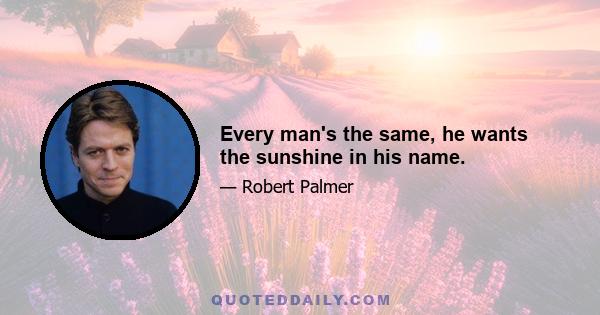 Every man's the same, he wants the sunshine in his name.