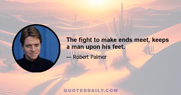 The fight to make ends meet, keeps a man upon his feet.