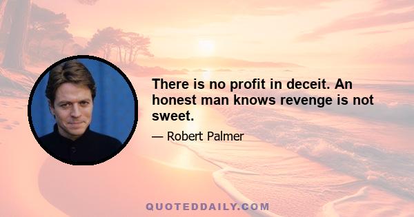 There is no profit in deceit. An honest man knows revenge is not sweet.