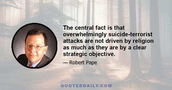 The central fact is that overwhelmingly suicide-terrorist attacks are not driven by religion as much as they are by a clear strategic objective.