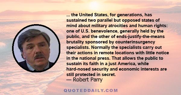 ... the United States, for generations, has sustained two parallel but opposed states of mind about military atrocities and human rights: one of U.S. benevolence, generally held by the public, and the other of