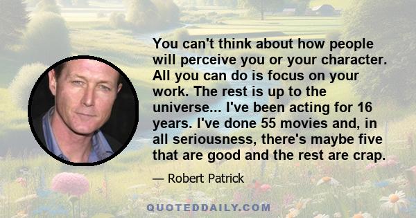 You can't think about how people will perceive you or your character. All you can do is focus on your work. The rest is up to the universe... I've been acting for 16 years. I've done 55 movies and, in all seriousness,