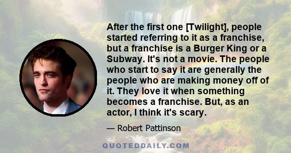 After the first one [Twilight], people started referring to it as a franchise, but a franchise is a Burger King or a Subway. It's not a movie. The people who start to say it are generally the people who are making money 