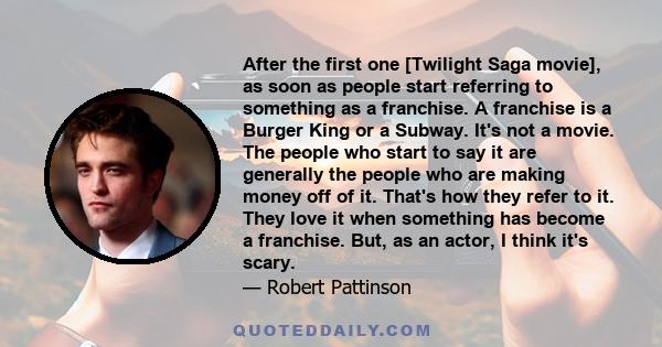 After the first one [Twilight Saga movie], as soon as people start referring to something as a franchise. A franchise is a Burger King or a Subway. It's not a movie. The people who start to say it are generally the