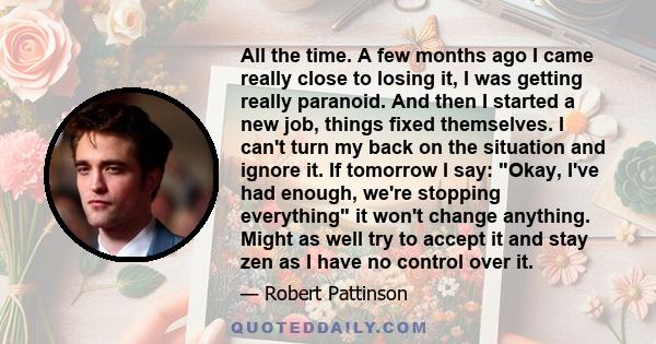 All the time. A few months ago I came really close to losing it, I was getting really paranoid. And then I started a new job, things fixed themselves. I can't turn my back on the situation and ignore it. If tomorrow I