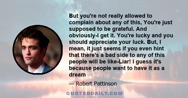 But you're not really allowed to complain about any of this, You're just supposed to be grateful. And obviously-I get it. You're lucky and you should appreciate your luck. But, I mean, it just seems if you even hint