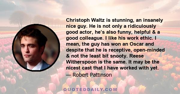 Christoph Waltz is stunning, an insanely nice guy. He is not only a ridiculously good actor, he’s also funny, helpful & a good colleague. I like his work ethic. I mean, the guy has won an Oscar and despite that he is