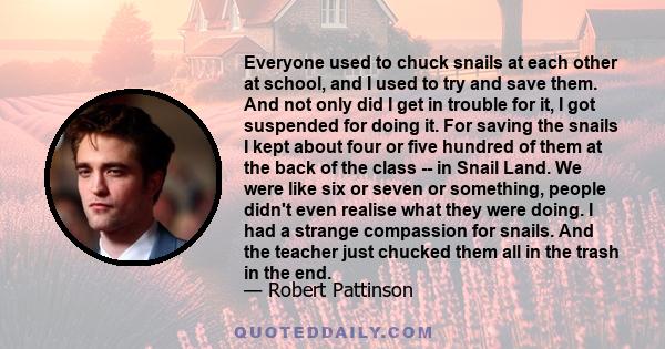 Everyone used to chuck snails at each other at school, and I used to try and save them. And not only did I get in trouble for it, I got suspended for doing it. For saving the snails I kept about four or five hundred of