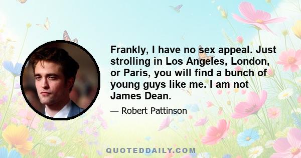 Frankly, I have no sex appeal. Just strolling in Los Angeles, London, or Paris, you will find a bunch of young guys like me. I am not James Dean.