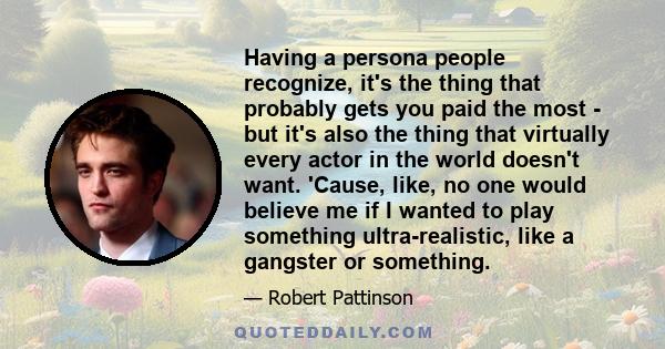 Having a persona people recognize, it's the thing that probably gets you paid the most - but it's also the thing that virtually every actor in the world doesn't want. 'Cause, like, no one would believe me if I wanted to 