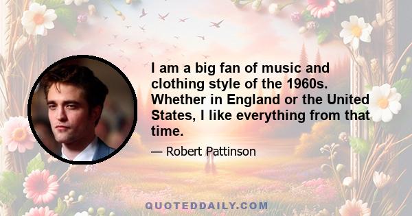 I am a big fan of music and clothing style of the 1960s. Whether in England or the United States, I like everything from that time.