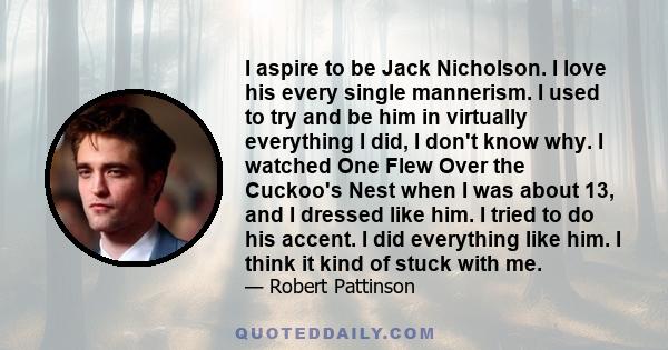 I aspire to be Jack Nicholson. I love his every single mannerism. I used to try and be him in virtually everything I did, I don't know why. I watched One Flew Over the Cuckoo's Nest when I was about 13, and I dressed