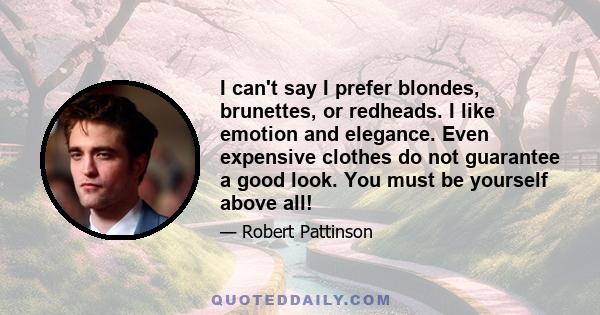 I can't say I prefer blondes, brunettes, or redheads. I like emotion and elegance. Even expensive clothes do not guarantee a good look. You must be yourself above all!