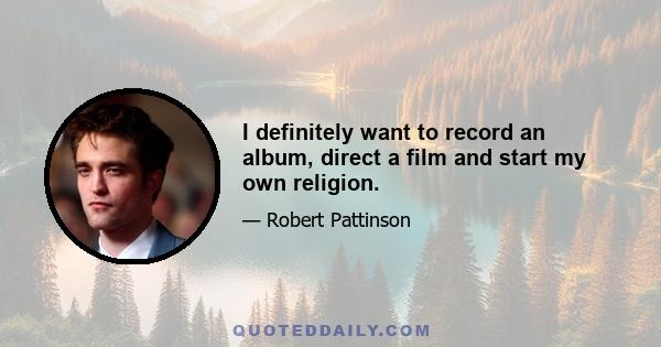 I definitely want to record an album, direct a film and start my own religion.