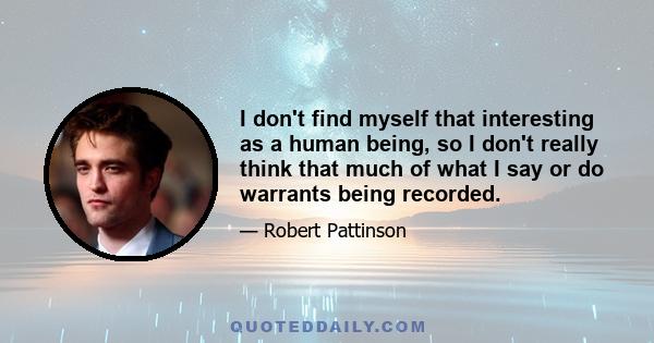 I don't find myself that interesting as a human being, so I don't really think that much of what I say or do warrants being recorded.