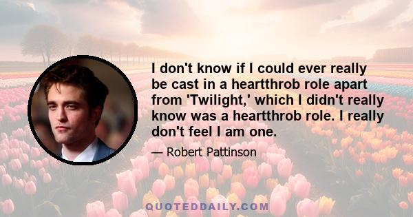 I don't know if I could ever really be cast in a heartthrob role apart from 'Twilight,' which I didn't really know was a heartthrob role. I really don't feel I am one.