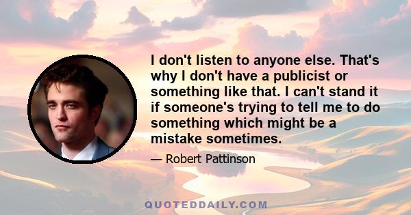 I don't listen to anyone else. That's why I don't have a publicist or something like that. I can't stand it if someone's trying to tell me to do something which might be a mistake sometimes.